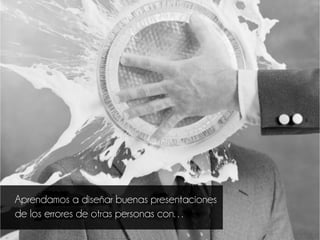 Aprendamos a diseñar buenas presentaciones
de los errores de otras personas con…
 