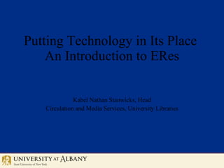 Putting Technology in Its Place  An Introduction to ERes Kabel Nathan Stanwicks, Head Circulation and Media Services, University Libraries 