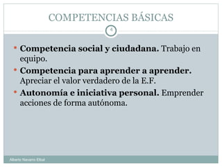 COMPETENCIAS BÁSICAS Competencia social y ciudadana.  Trabajo en equipo. Competencia para aprender a aprender.  Apreciar el valor verdadero de la E.F. Autonomía e iniciativa personal.  Emprender acciones de forma autónoma. Alberto Navarro Elbal 