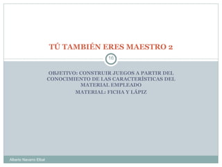 TÚ TAMBIÉN ERES MAESTRO 2 OBJETIVO: CONSTRUIR JUEGOS A PARTIR DEL CONOCIMIENTO DE LAS CARACTERÍSTICAS DEL MATERIAL EMPLEAD...