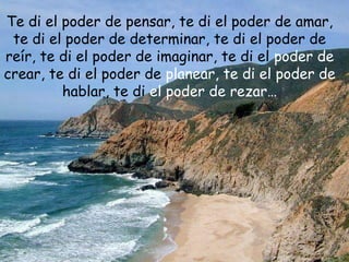 Te di el poder de pensar, te di el poder de amar,
te di el poder de determinar, te di el poder de
reír, te di el poder de imaginar, te di el poder de
crear, te di el poder de planear, te di el poder de
hablar, te di el poder de rezar…
 