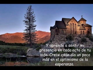 Y aprende a sentir mi
presencia en cada acto de tu
vida. Crece cada día un poco
más en el optimismo de la
esperanza.
 