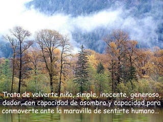 Trata de volverte niño, simple, inocente, generoso,
dador, con capacidad de asombro y capacidad para
conmoverte ante la maravilla de sentirte humano…
 