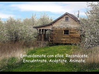 Entusiásmate con ellos. Reconócete.
Encuéntrate. Acéptate. Anímate.
 