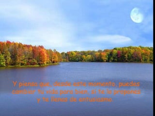 Y piensa que, desde este momento, puedes
cambiar tu vida para bien, si te lo propones
y te llenas de entusiasmo.
 