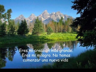 Eres mi creación más grande.
Eres mi milagro. No temas
comenzar una nueva vida
 