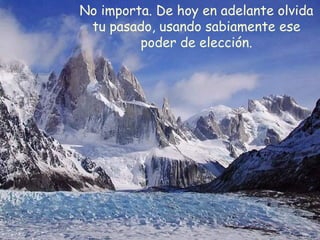 No importa. De hoy en adelante olvida
tu pasado, usando sabiamente ese
poder de elección.
 