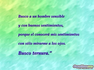 Busco a un hombre sensible  y con buenos sentimientos,  porque el conocerá mis sentimientos  con sólo mirarme a los ojos.  Busco ternura. ” 
