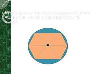 By joining the vertices of the polygon to the center 
of the circle , we can divide the polygon into 
triangle 
 