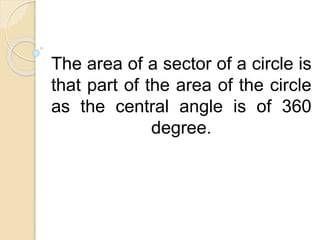 The area of a sector of a circle is 
that part of the area of the circle 
as the central angle is of 360 
degree. 
 