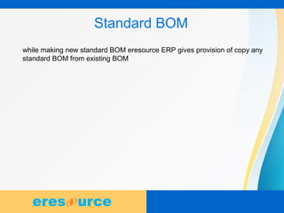7
Standard BOM
while making new standard BOM eresource ERP gives provision of copy any
standard BOM from existing BOM
 