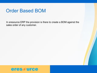8
Order Based BOM
In eresource ERP the provision is there to create a BOM against the
sales order of any customer.
 