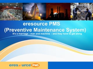 1
1
1
eresource PMS
(Preventive Maintenance System)
It's a marriage - man and machine - and they have to get along
 