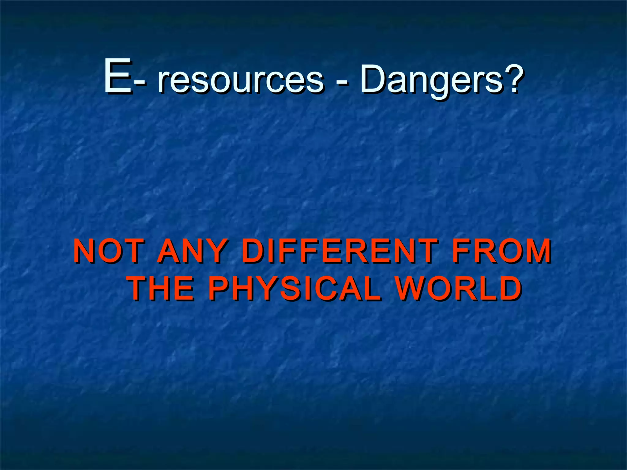 E- resources - Dangers?

NOT ANY DIFFERENT FROM
THE PHYSICAL WORLD

 
