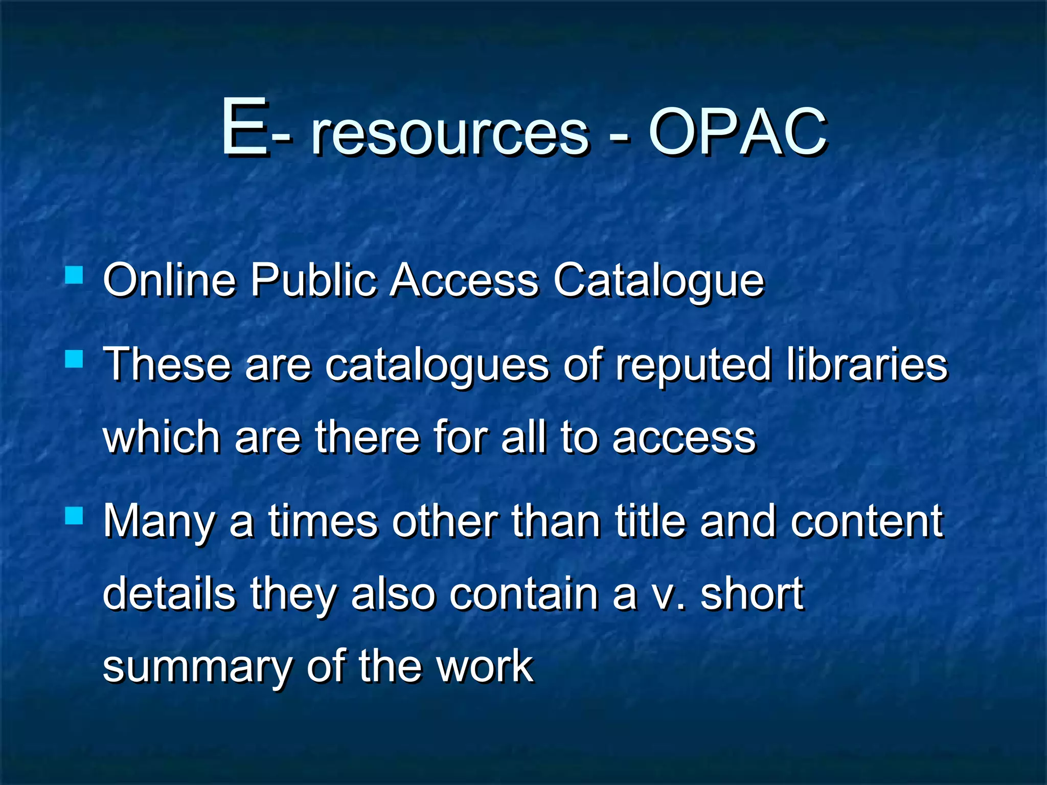 E- resources - OPAC


Online Public Access Catalogue



These are catalogues of reputed libraries
which are there for all to access



Many a times other than title and content
details they also contain a v. short
summary of the work

 