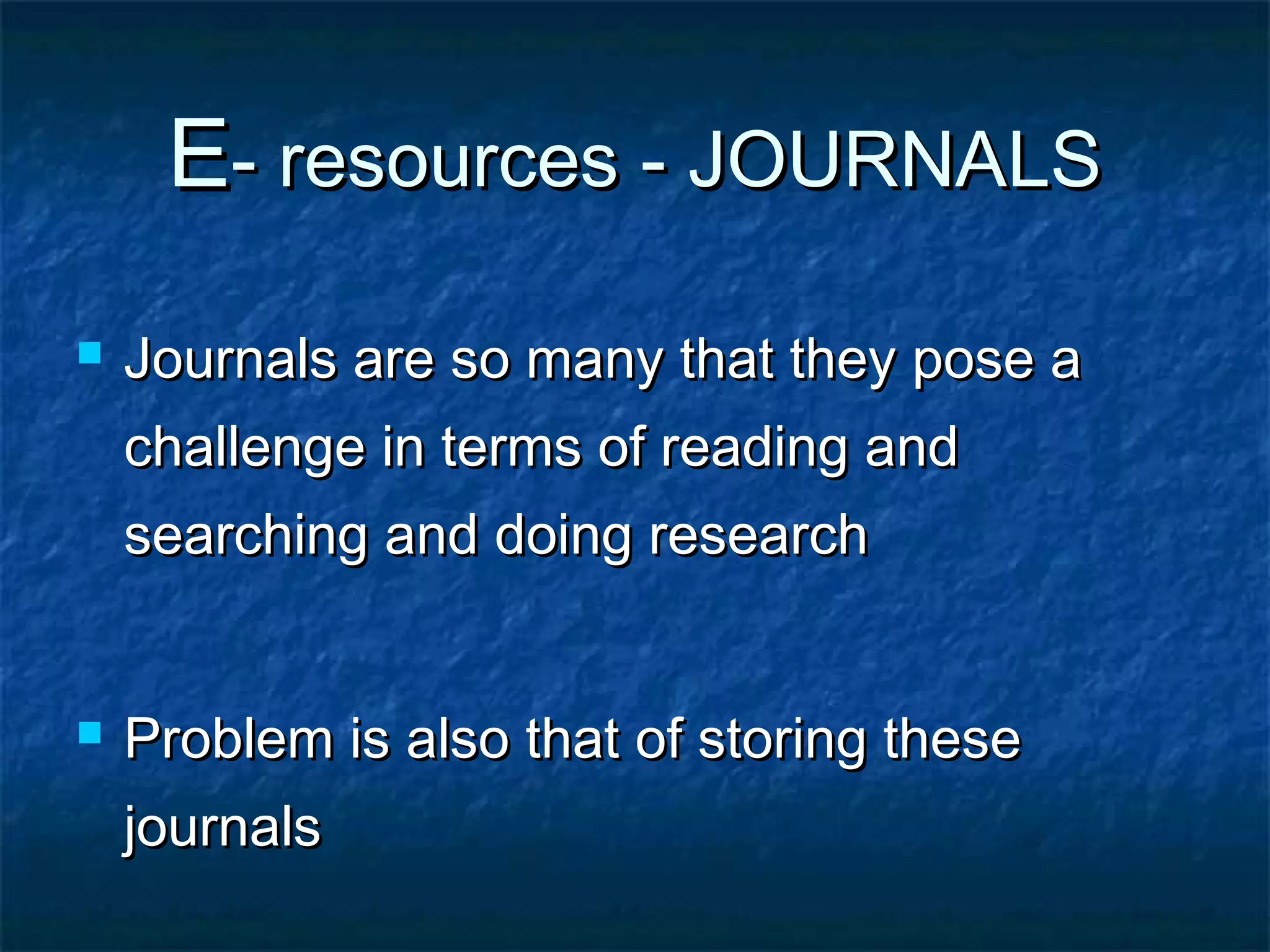 E- resources - JOURNALS


Journals are so many that they pose a
challenge in terms of reading and
searching and doing research



Problem is also that of storing these
journals

 
