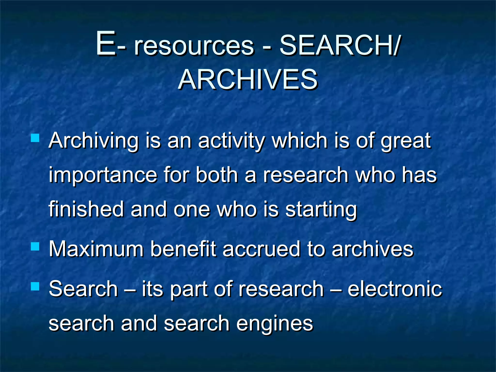 E- resources - SEARCH/
ARCHIVES



Archiving is an activity which is of great
importance for both a research who has
finished and one who is starting



Maximum benefit accrued to archives



Search – its part of research – electronic
search and search engines

 