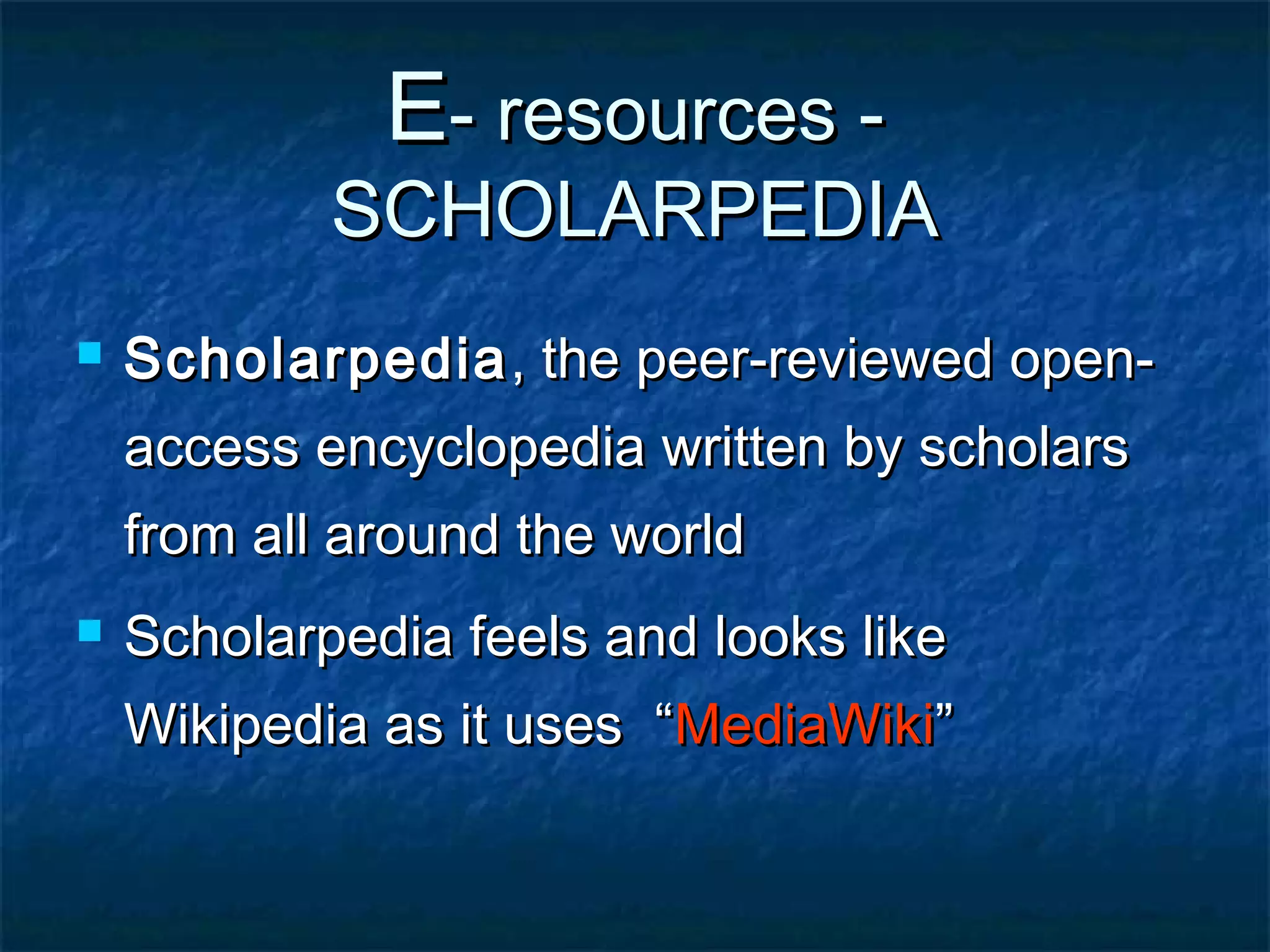 E- resources -

SCHOLARPEDIA


Scholarpedia , the peer-reviewed openaccess encyclopedia written by scholars
from all around the world



Scholarpedia feels and looks like
Wikipedia as it uses “MediaWiki”

 