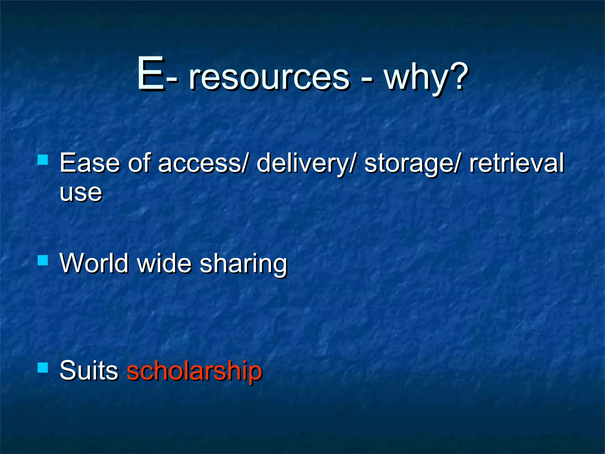 E- resources - why?


Ease of access/ delivery/ storage/ retrieval
use



World wide sharing



Suits scholarship

 