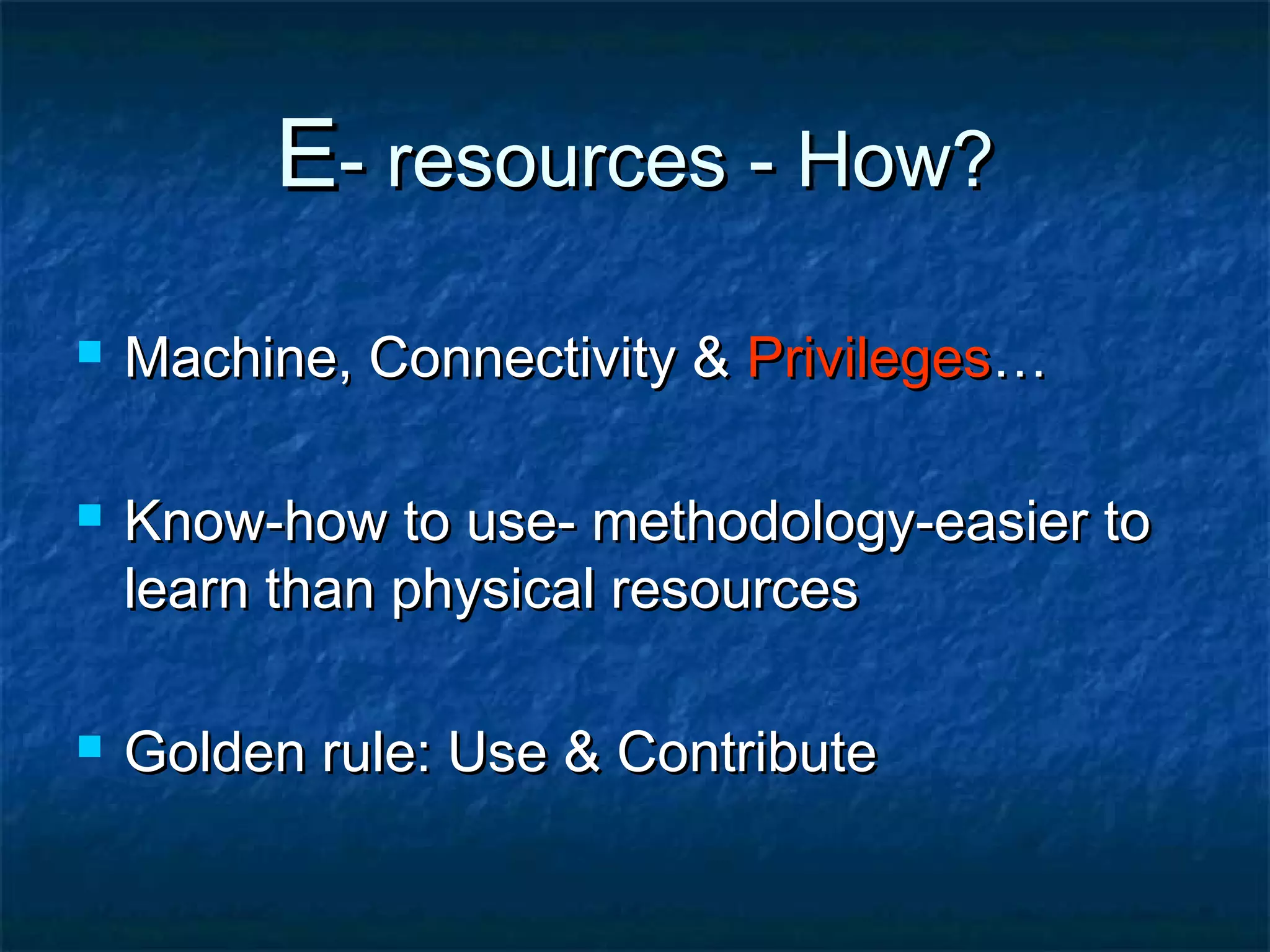 E- resources - How?






Machine, Connectivity & Privileges…
Know-how to use- methodology-easier to
learn than physical resources
Golden rule: Use & Contribute

 