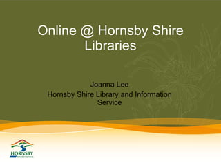 Online @ Hornsby Shire Libraries Joanna Lee Hornsby Shire Library and Information Service 