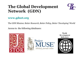 The Global Development  Network  (GDN) www.gdnet.org The GDN Mission:  Better Research, Better Policy, Better 'Developing' World Access to  the following databases: World  Development Indicators 