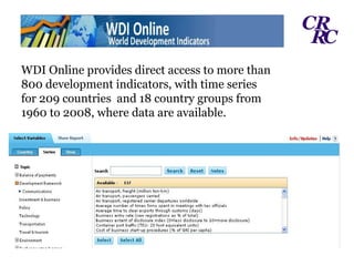 WDI Online provides direct access to more than 800 development indicators, with time series for 209 countries  and 18 country groups from 1960 to 2008, where data are available. 