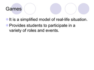 Games
It is a simplified model of real-life situation.
Provides students to participate in a
variety of roles and events.
 