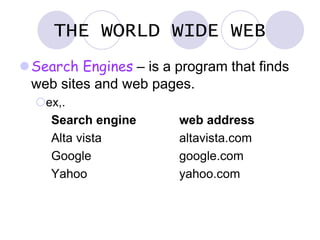 THE WORLD WIDE WEB
Search Engines – is a program that finds
web sites and web pages.
ex,.
Search engine web address
Alta vista altavista.com
Google google.com
Yahoo yahoo.com
 