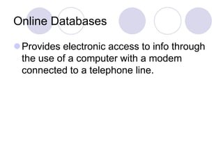 Online Databases
Provides electronic access to info through
the use of a computer with a modem
connected to a telephone line.
 