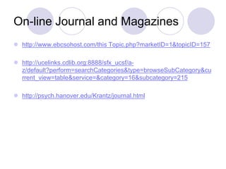 On-line Journal and Magazines
 http://www.ebcsohost.com/this Topic.php?marketID=1&topicID=157
 http://ucelinks.cdlib.org:8888/sfx_ucsf/a-
z/default?perform=searchCategories&type=browseSubCategory&cu
rrent_view=table&service=&category=16&subcategory=215
 http://psych.hanover.edu/Krantz/journal.html
 