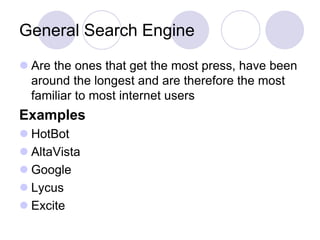 General Search Engine
 Are the ones that get the most press, have been
around the longest and are therefore the most
familiar to most internet users
Examples
 HotBot
 AltaVista
 Google
 Lycus
 Excite
 