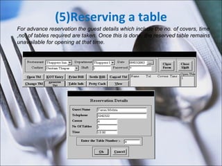 (5)Reserving a table For advance reservation the guest details which include the no. of covers, time ,no. of tables required are taken. Once this is done, the reserved table remains unavailable for opening at that time.  