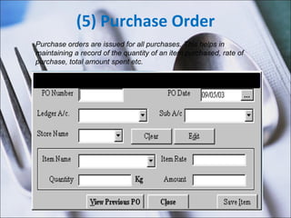 (5) Purchase Order Purchase orders are issued for all purchases. This helps in maintaining a record of the quantity of an item purchased, rate of purchase, total amount spent etc.  