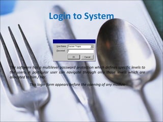 Login to System The software has a multilevel password protection which defines specific levels to the users. A particular user can navigate through only those levels which are allocated to him / her. This login form appears before the opening of any module 