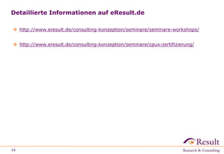 Detaillierte Informationen auf eResult.de
 http://www.eresult.de/consulting-konzeption/seminare/seminare-workshops/
 http://www.eresult.de/consulting-konzeption/seminare/cpux-zertifizierung/
14
 