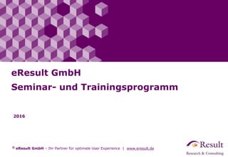 © eResult GmbH – Ihr Partner für optimale User Experience | www.eresult.de
2016
eResult GmbH
Seminar- und Trainingsprogramm
 