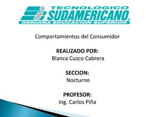 Comportamientos del Consumidor REALIZADO POR: Blanca Cuzco Cabrera SECCION: Nocturno  PROFESOR: Ing.Carlos Piña 
