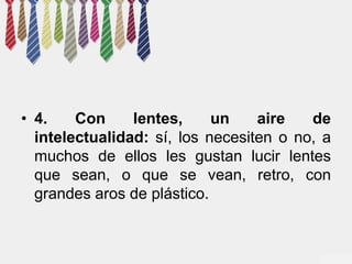 • 4. Con lentes, un aire de 
intelectualidad: sí, los necesiten o no, a 
muchos de ellos les gustan lucir lentes 
que sean, o que se vean, retro, con 
grandes aros de plástico. 
 