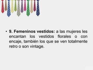 • 9. Femeninos vestidos: a las mujeres les 
encantan los vestidos florales o con 
encaje, también los que se ven totalmente 
retro o son vintage. 
 