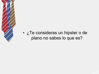 • ¿Te consideras un hipster o de 
plano no sabes lo que es? 
 