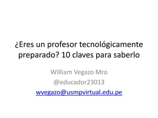 ¿Eres un profesor tecnológicamente
preparado? 10 claves para saberlo
William Vegazo Mro
@educador23013
wvegazo@usmpvirtual.edu.pe
 