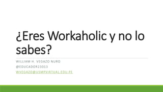 ¿Eres Workaholic y no lo
sabes?
WILLIAM H. VEGAZO NURO
@EDUCADOR23013
WVEGAZO@USMPVIRTUAL.EDU.PE
 