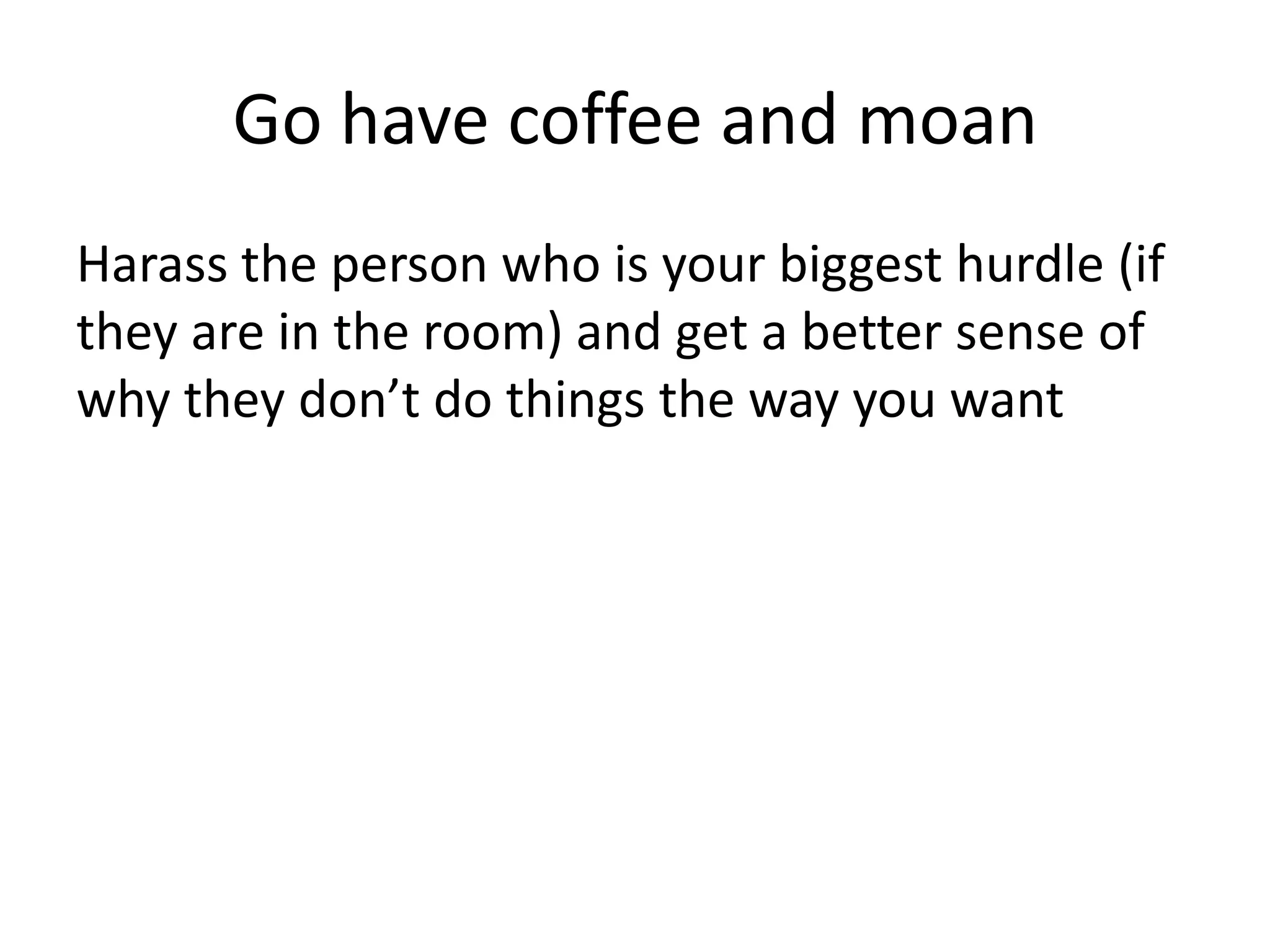 Go have coffee and moan
Harass the person who is your biggest hurdle (if
they are in the room) and get a better sense of
why they don’t do things the way you want
 