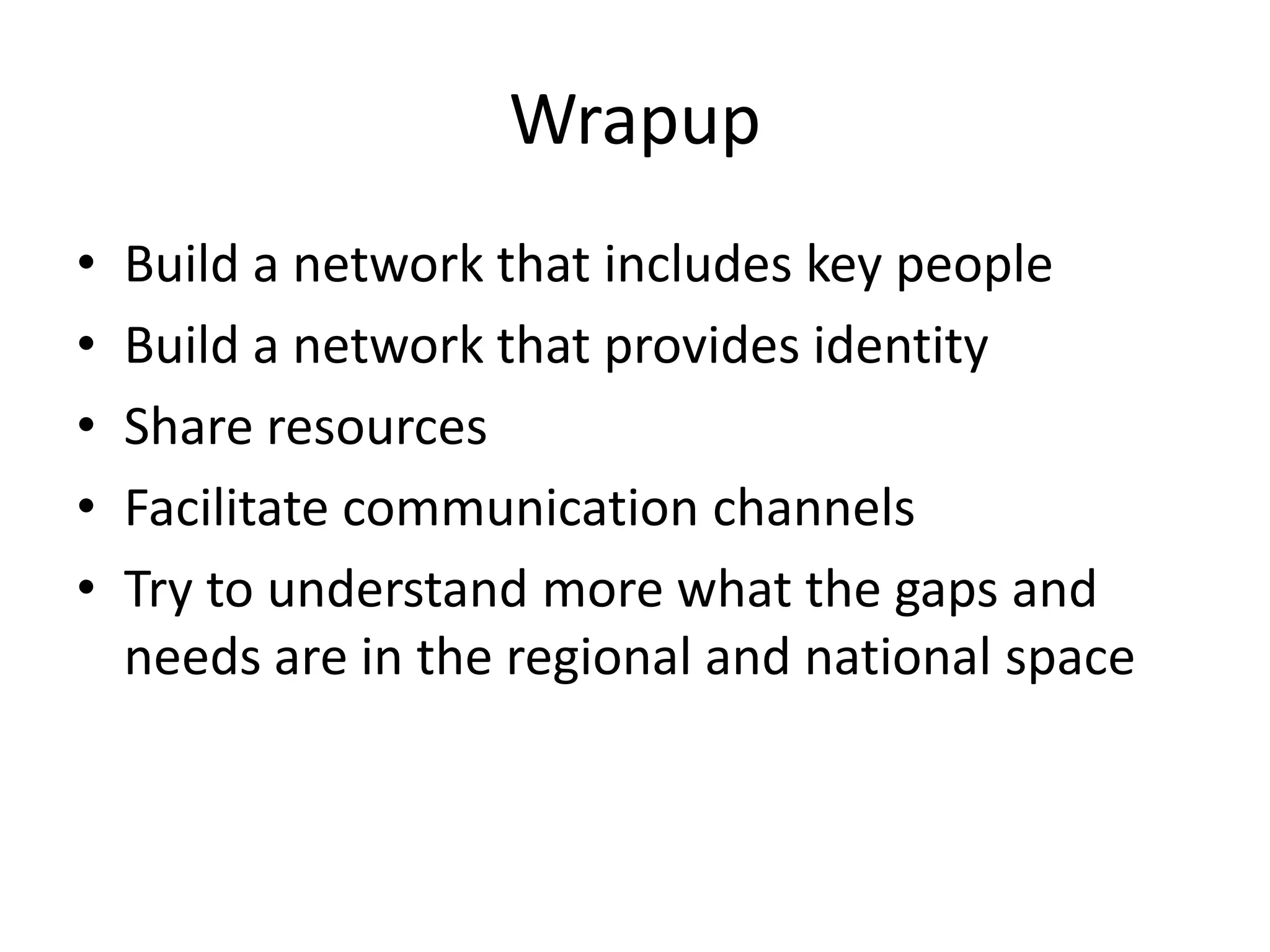 Wrapup
•   Build a network that includes key people
•   Build a network that provides identity
•   Share resources
•   Facilitate communication channels
•   Try to understand more what the gaps and
    needs are in the regional and national space
 