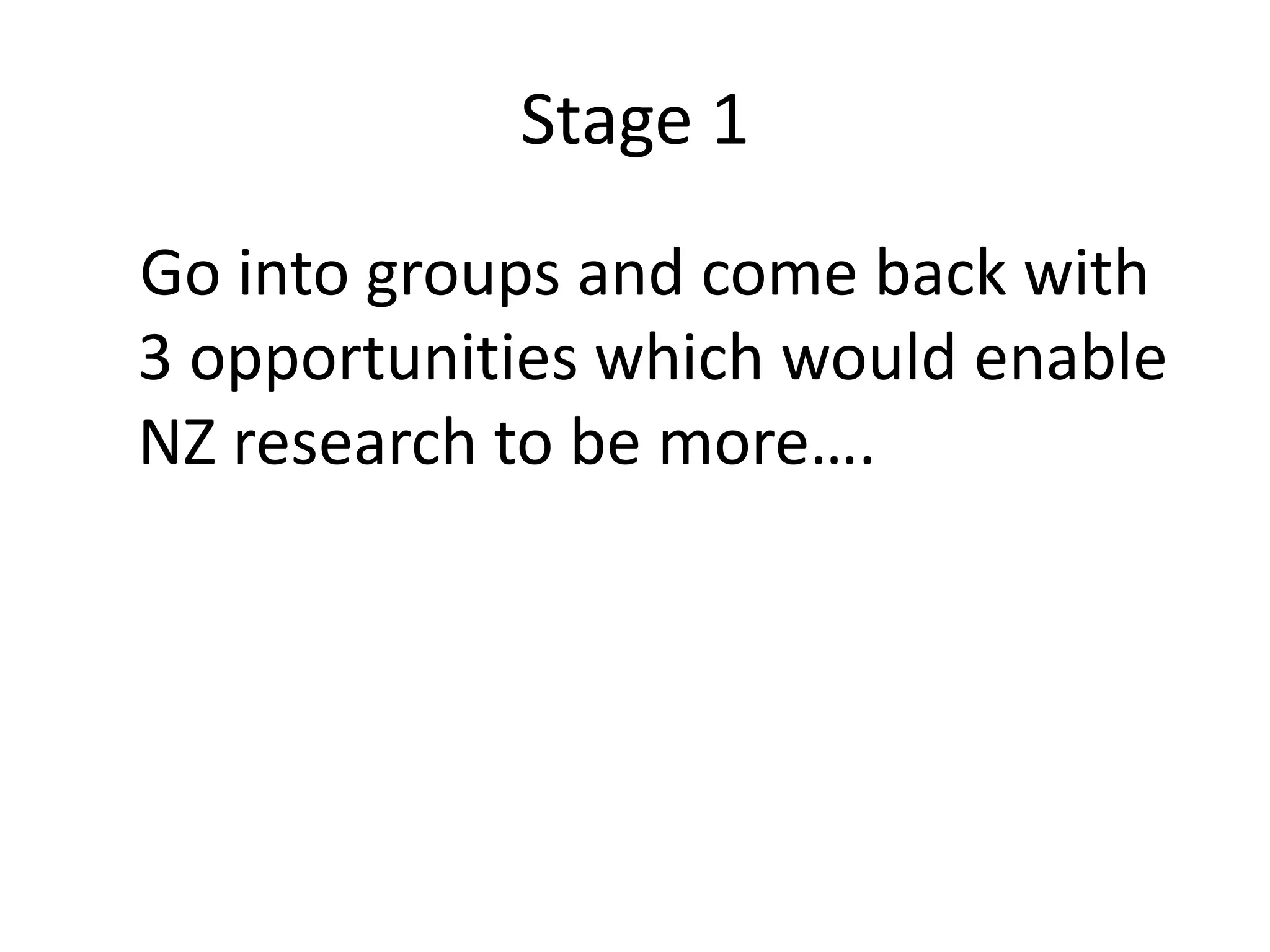 Stage 1
Go into groups and come back with
3 opportunities which would enable
NZ research to be more….
 