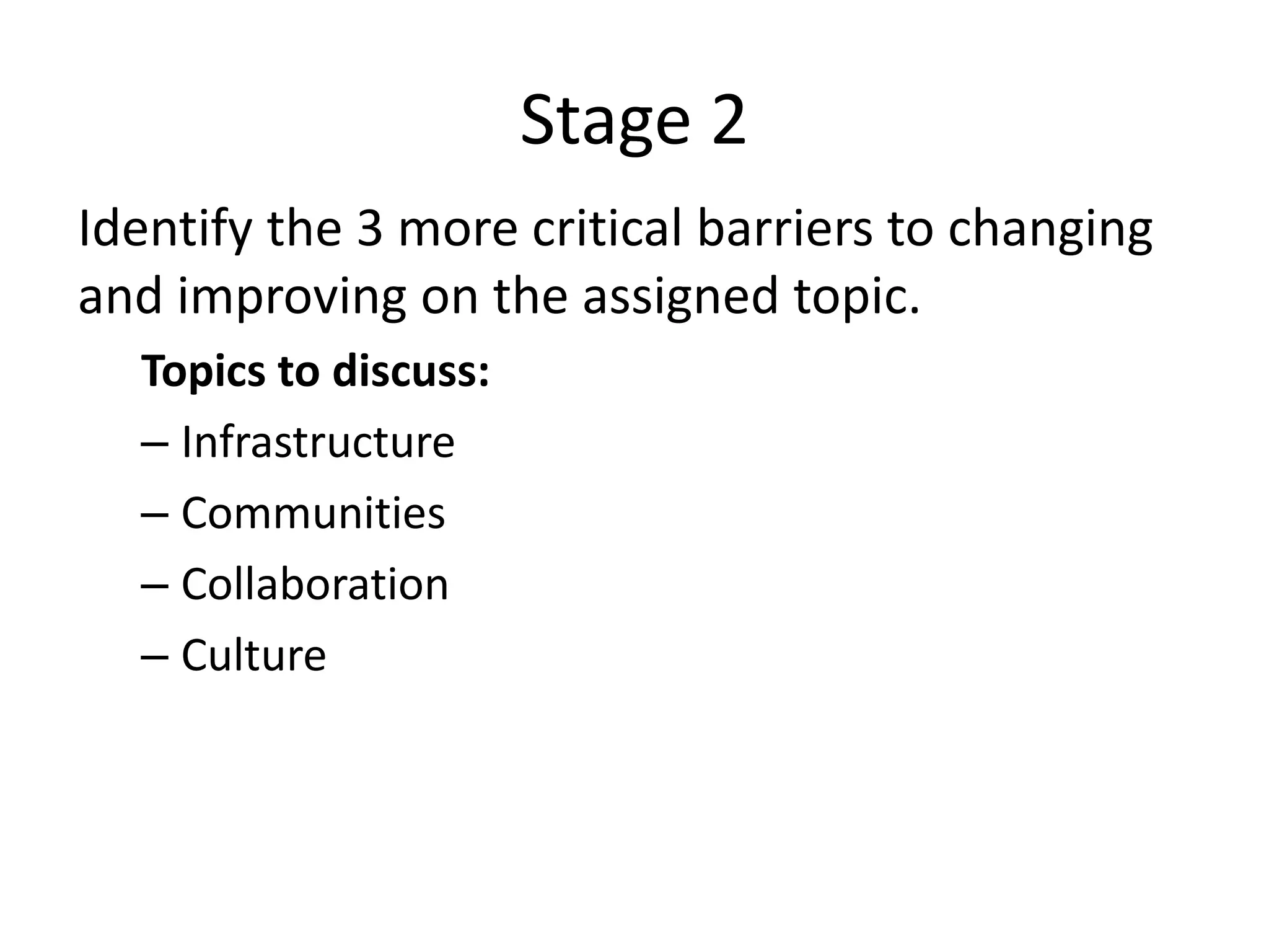 Stage 2
Identify the 3 more critical barriers to changing
and improving on the assigned topic.
  Topics to discuss:
  – Infrastructure
  – Communities
  – Collaboration
  – Culture
 