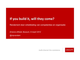 If you build it, will they come?
Rendement door ontwikkeling van competenties en organisatie


Emerce eRetail, Bussum, 8 maart 2012
@mpvandam
 