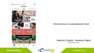 Omnichannel y la ubicuidad del móvil
Roberto L’hopital – Headway Digital
Noviembre de 2016
 