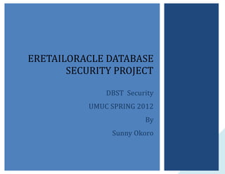 ERETAILORACLE DATABASE
SECURITY PROJECT
DBST Security
UMUC SPRING 2012
By
Sunny Okoro

1

 